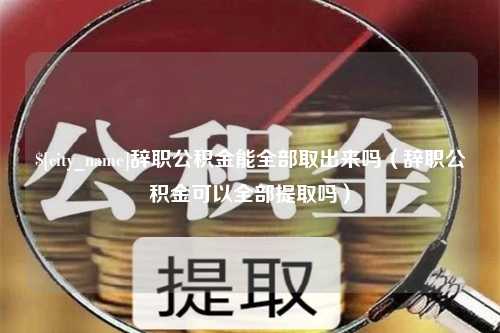 莱阳辞职公积金能全部取出来吗（辞职公积金可以全部提取吗）