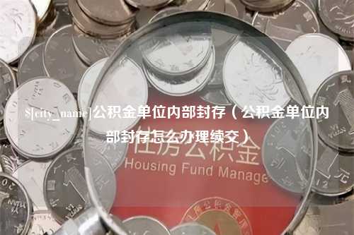 莱阳公积金单位内部封存（公积金单位内部封存怎么办理续交）