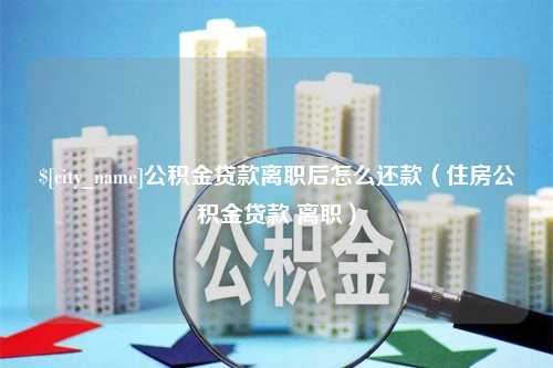 莱阳公积金贷款离职后怎么还款（住房公积金贷款 离职）