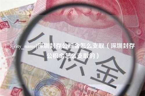 莱阳深圳封存公积金怎么支取（深圳封存公积金怎么支取的）