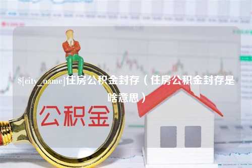 莱阳住房公积金封存（住房公积金封存是啥意思）