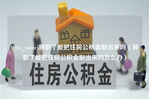 莱阳辞职了能把住房公积金取出来吗（辞职了能把住房公积金取出来吗怎么办）