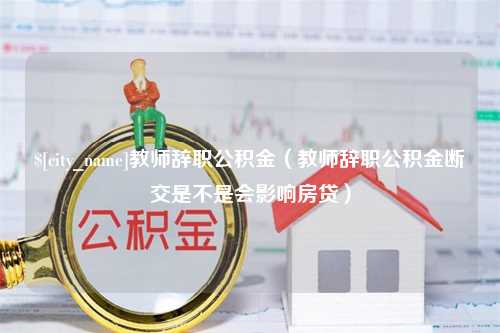 莱阳教师辞职公积金（教师辞职公积金断交是不是会影响房贷）