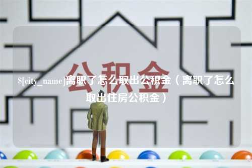 莱阳离职了怎么取出公积金（离职了怎么取出住房公积金）