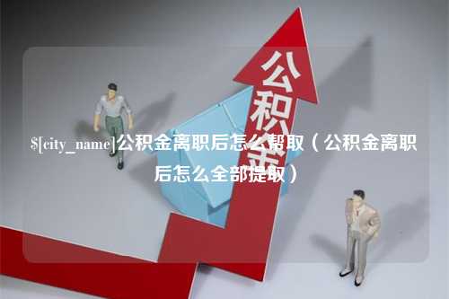 莱阳公积金离职后怎么帮取（公积金离职后怎么全部提取）