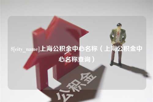 莱阳上海公积金中心名称（上海公积金中心名称查询）