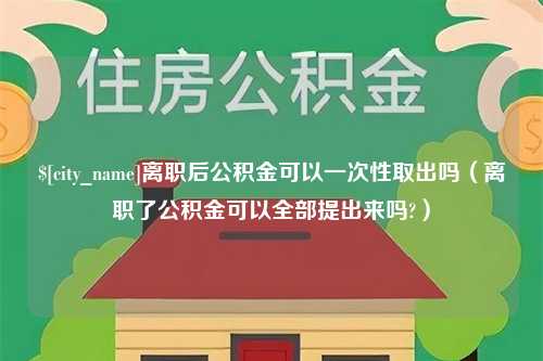 莱阳离职后公积金可以一次性取出吗（离职了公积金可以全部提出来吗?）