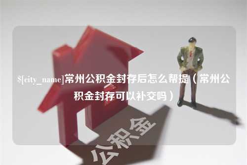 莱阳常州公积金封存后怎么帮提（常州公积金封存可以补交吗）