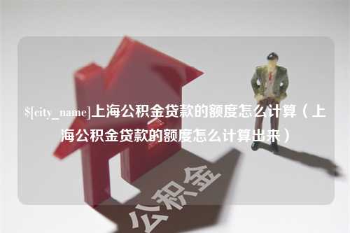 莱阳上海公积金贷款的额度怎么计算（上海公积金贷款的额度怎么计算出来）